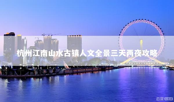 杭州江南山水古镇人文全景三天两夜攻略