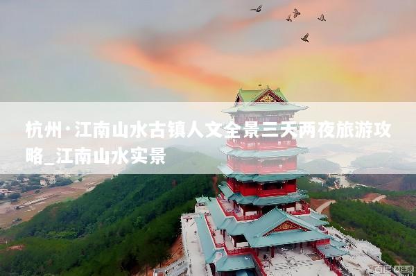 杭州·江南山水古镇人文全景三天两夜旅游攻略_江南山水实景