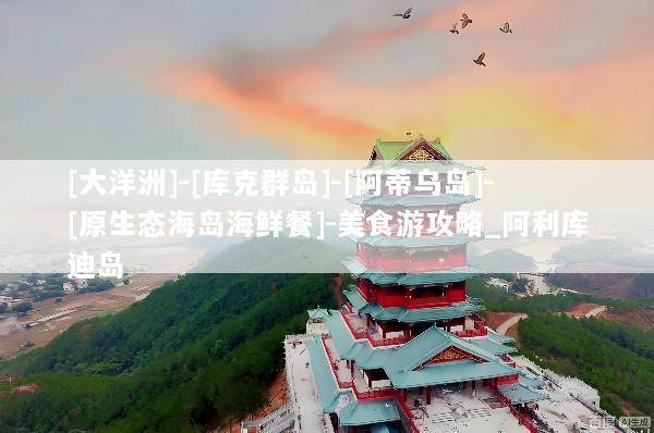 [大洋洲]-[库克群岛]-[阿蒂乌岛]-[原生态海岛海鲜餐]-美食游攻略_阿利库迪岛