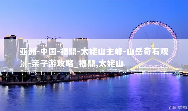 亚洲-中国-福鼎-太姥山主峰-山岳奇石观景-亲子游攻略_福鼎,太姥山