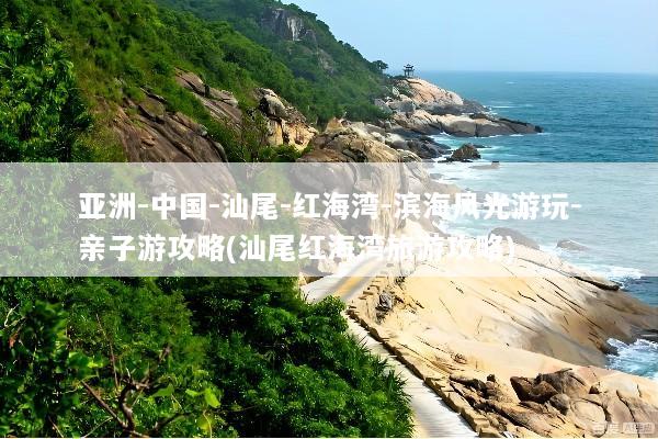 亚洲-中国-汕尾-红海湾-滨海风光游玩-亲子游攻略(汕尾红海湾旅游攻略)