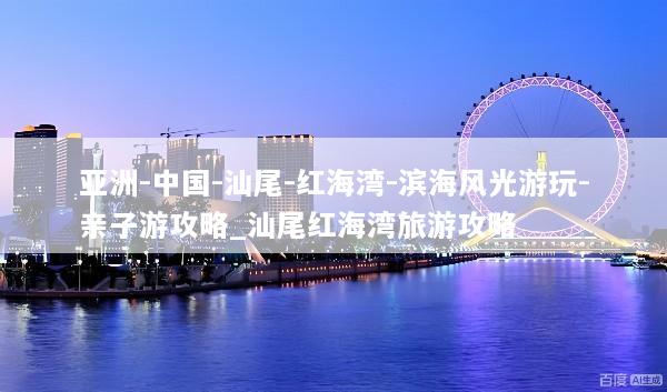 亚洲-中国-汕尾-红海湾-滨海风光游玩-亲子游攻略_汕尾红海湾旅游攻略