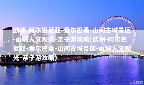 欧洲-阿尔巴尼亚-爱尔巴桑-山间古城景区-山城人文观光-亲子游攻略(欧洲-阿尔巴尼亚-爱尔巴桑-山间古城景区-山城人文观光-亲子游攻略)