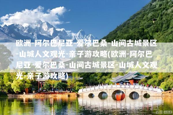 欧洲-阿尔巴尼亚-爱尔巴桑-山间古城景区-山城人文观光-亲子游攻略(欧洲-阿尔巴尼亚-爱尔巴桑-山间古城景区-山城人文观光-亲子游攻略)