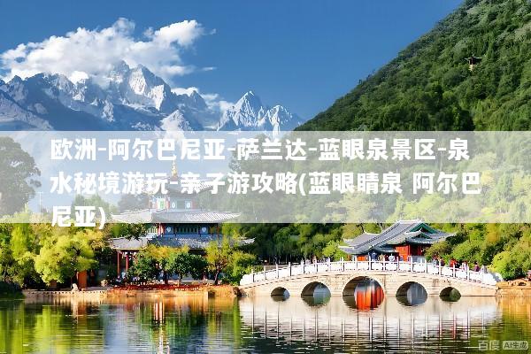欧洲-阿尔巴尼亚-萨兰达-蓝眼泉景区-泉水秘境游玩-亲子游攻略(蓝眼睛泉 阿尔巴尼亚)